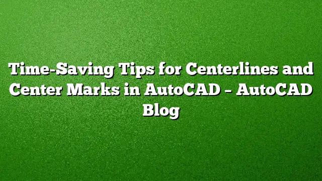 Time-Saving Tips for Centerlines and Center Marks in AutoCAD – AutoCAD Blog