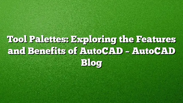 Tool Palettes: Exploring the Features and Benefits of AutoCAD – AutoCAD Blog