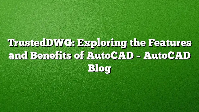 TrustedDWG: Exploring the Features and Benefits of AutoCAD – AutoCAD Blog
