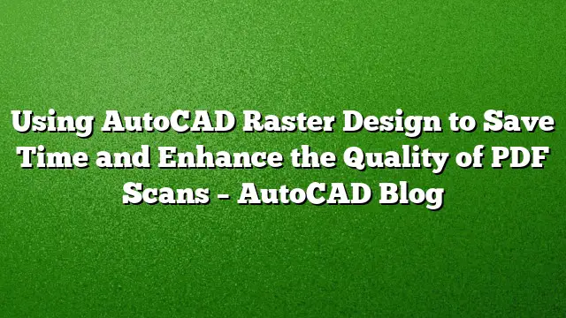 Using AutoCAD Raster Design to Save Time and Enhance the Quality of PDF Scans – AutoCAD Blog