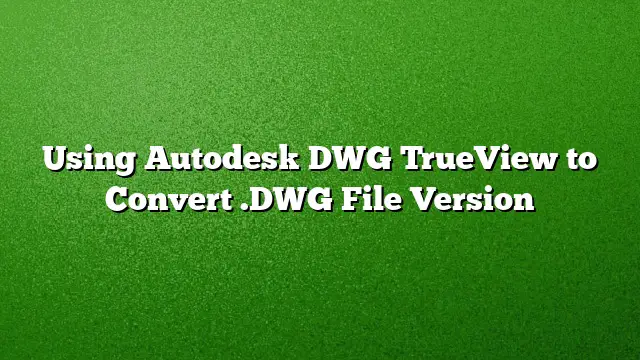 Using Autodesk DWG TrueView to Convert .DWG File Version