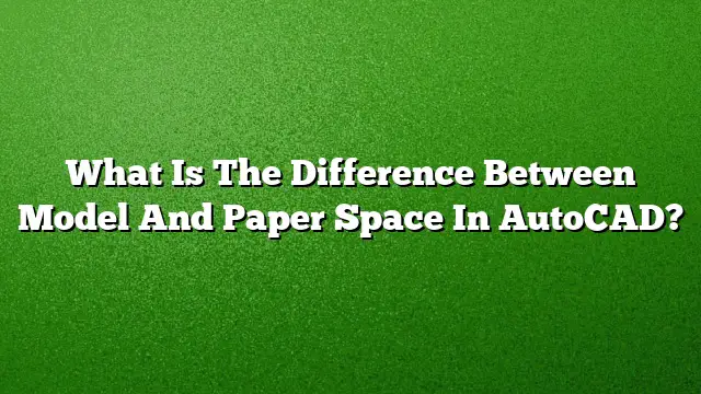 What Is The Difference Between Model And Paper Space In AutoCAD?