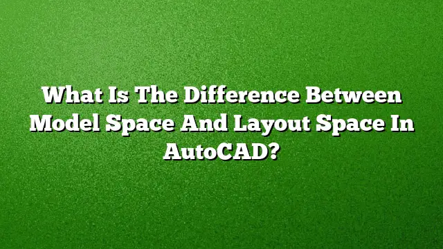 What Is The Difference Between Model Space And Layout Space In AutoCAD?