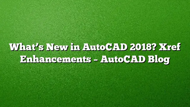 What’s New in AutoCAD 2018? Xref Enhancements – AutoCAD Blog