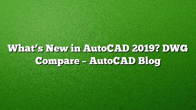 What’s New in AutoCAD 2019? DWG Compare – AutoCAD Blog