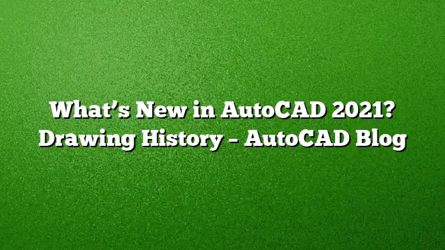 What’s New in AutoCAD 2021? Drawing History – AutoCAD Blog