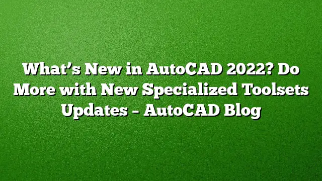 What’s New in AutoCAD 2022? Do More with New Specialized Toolsets Updates – AutoCAD Blog