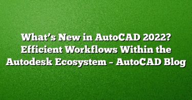 What’s New in AutoCAD 2022? Efficient Workflows Within the Autodesk Ecosystem – AutoCAD Blog