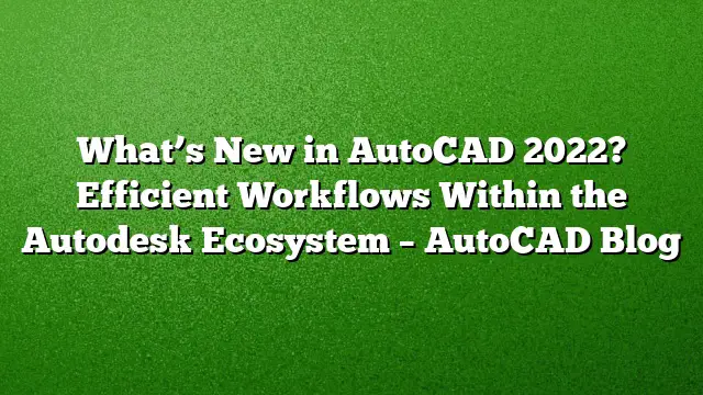 What’s New in AutoCAD 2022? Efficient Workflows Within the Autodesk Ecosystem – AutoCAD Blog