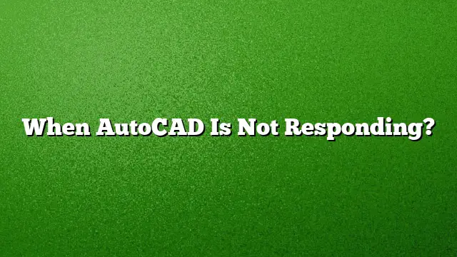 When AutoCAD Is Not Responding?