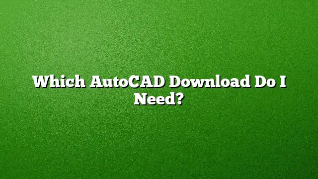 Which AutoCAD Download Do I Need?