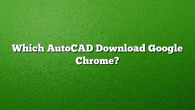 Which AutoCAD Download Google Chrome?