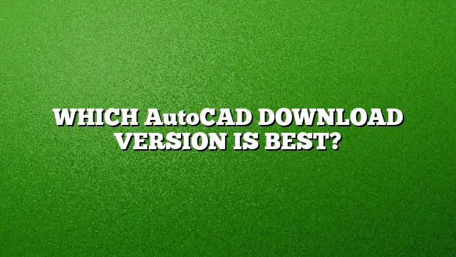 WHICH AutoCAD DOWNLOAD VERSION IS BEST?