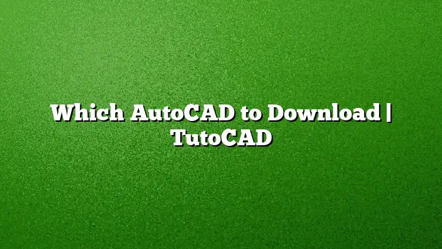 Which AutoCAD to Download | TutoCAD